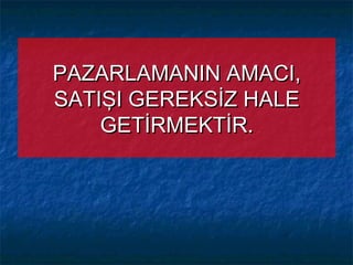 PAZARLAMANIN AMACI,PAZARLAMANIN AMACI,
SATIŞI GEREKSİZ HALESATIŞI GEREKSİZ HALE
GETİRMEKTİR.GETİRMEKTİR.
 