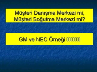 Müşteri Danışma Merkezi mi,Müşteri Danışma Merkezi mi,
Müşteri Soğutma Merkezi mi?Müşteri Soğutma Merkezi mi?
GM ve NEC ÖrneğiGM ve NEC Örneği 
 