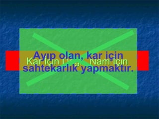 Kar İçin Değil, Nam İçinKar İçin Değil, Nam İçin
Ayıp olan, kar için
sahtekarlık yapmaktır.
 