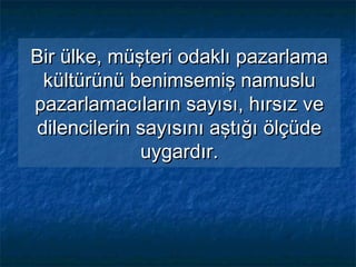 Bir ülke, müşteri odaklı pazarlamaBir ülke, müşteri odaklı pazarlama
kültürünü benimsemiş namuslukültürünü benimsemiş namuslu
pazarlamacıların sayısı, hırsız vepazarlamacıların sayısı, hırsız ve
dilencilerin sayısını aştığı ölçüdedilencilerin sayısını aştığı ölçüde
uygardır.uygardır.
 
