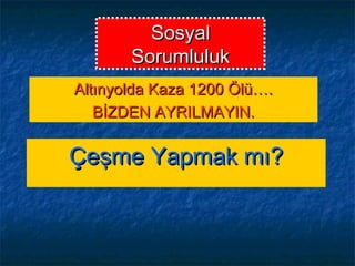 SosyalSosyal
SorumlulukSorumluluk
Altınyolda Kaza 1200 Ölü….Altınyolda Kaza 1200 Ölü….
BİZDEN AYRILMAYIN.BİZDEN AYRILMAYIN.
Çeşme Yapmak mı?Çeşme Yapmak mı?
 