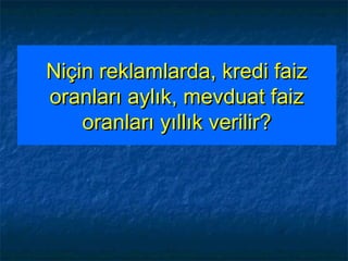 Niçin reklamlarda, kredi faizNiçin reklamlarda, kredi faiz
oranları aylık, mevduat faizoranları aylık, mevduat faiz
oranları yıllık verilir?oranları yıllık verilir?
 