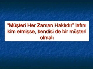 ““Müşteri Her Zaman Haklıdır” lafınıMüşteri Her Zaman Haklıdır” lafını
kim etmişse, kendisi de bir müşterikim etmişse, kendisi de bir müşteri
olmalıolmalı
 