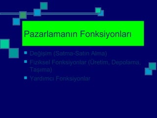 Pazarlamanın Fonksiyonları
 Değişim (Satma-Satın Alma)
 Fiziksel Fonksiyonlar (Üretim, Depolama,
Taşıma)
 Yardımcı Fonksiyonlar
 