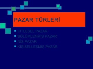 PAZAR TÜRLERİ
 KİTLESEL PAZAR
 BÖLÜMLENMİŞ PAZAR
 NİŞ PAZAR
 KİŞİSELLEŞMİŞ PAZAR
 