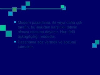  Modern pazarlama, iki veya daha çok
tarafın, bu ilişkiden karşılıklı tatmin
olması esasına dayanır. Her türlü
üçkağıtçılığı reddeder.
 Pazarlama söz vermek ve sözünü
tutmaktır.
 