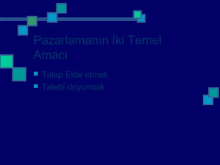 Pazarlamanın İki Temel
Amacı
 Talep Elde etmek
 Talebi doyurmak
 