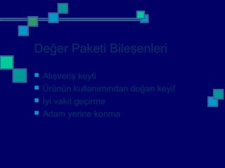 Değer Paketi Bileşenleri
 Alışveriş keyfi
 Ürünün kullanımından doğan keyif
 İyi vakit geçirme
 Adam yerine konma
 
