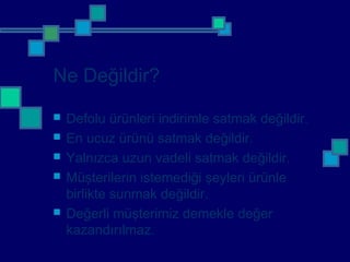 Ne Değildir?
 Defolu ürünleri indirimle satmak değildir.
 En ucuz ürünü satmak değildir.
 Yalnızca uzun vadeli satmak değildir.
 Müşterilerin istemediği şeyleri ürünle
birlikte sunmak değildir.
 Değerli müşterimiz demekle değer
kazandırılmaz.
 