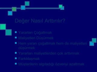 Değer Nasıl Arttırılır?
 Yararları Çoğaltmak
 Maliyetleri Düşürmek
 Hem yararı çoğaltmak hem de maliyetleri
düşürmek
 Yararları maliyetlerden çok arttırmak
 Farklılaşmak
 Müşterilerin algıladığı özveriyi azaltmak
 