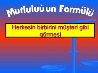Herkesin birbirini müşteri gibiHerkesin birbirini müşteri gibi
görmesigörmesi
 