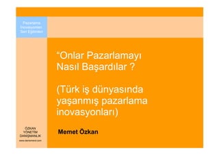 Pazarlama
Đnovasyonları
Seri Eğitimleri




                    “Onlar Pazarlamayı
                    Nasıl Başardılar ?

                    (Türk iş dünyasında
                    yaşanmış pazarlama
                    inovasyonları)
   ÖZKAN
  YÖNETĐM
DANIŞMANLIK
                    Memet Özkan
www.danismend.com
 