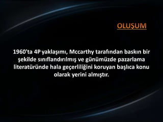 1960'ta 4P yaklaşımı, Mccarthy tarafından baskın bir
   şekilde sınıflandırılmış ve günümüzde pazarlama
literatüründe hala geçerliliğini koruyan başlıca konu
                  olarak yerini almıştır.
 
