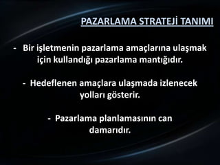 PAZARLAMA STRATEJİ TANIMI

- Bir işletmenin pazarlama amaçlarına ulaşmak
      için kullandığı pazarlama mantığıdır.

  - Hedeflenen amaçlara ulaşmada izlenecek
               yolları gösterir.

        - Pazarlama planlamasının can
                  damarıdır.
 