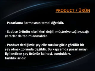 - Pazarlama karmasının temel öğesidir.

- Sadece ürünün nitelikleri değil, müşteriye sağlayacağı
yararlar da tanımlanmalıdır.

- Product dediğimiz şey elle tutulur gözle görülür bir
şey olmak zorunda değildir. Bu kapsamda pazarlamayı
ilgilendiren şey ürünün kalitesi, sundukları,
farklılıklarıdır.
 