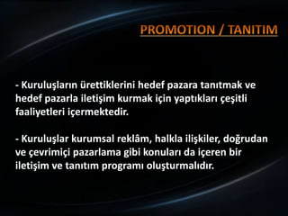 - Kuruluşların ürettiklerini hedef pazara tanıtmak ve
hedef pazarla iletişim kurmak için yaptıkları çeşitli
faaliyetleri içermektedir.

- Kuruluşlar kurumsal reklâm, halkla ilişkiler, doğrudan
ve çevrimiçi pazarlama gibi konuları da içeren bir
iletişim ve tanıtım programı oluşturmalıdır.
 