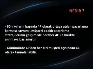 - 60’lı yılların başında 4P olarak ortaya atılan pazarlama
karması kavramı, müşteri odaklı pazarlama
stratejilerinin gelişimiyle beraber 4C ile birlikte
anılmaya başlamıştır.

- Günümüzde 4P’den her biri müşteri açısından 4C
olarak tanımlanabilir.
 