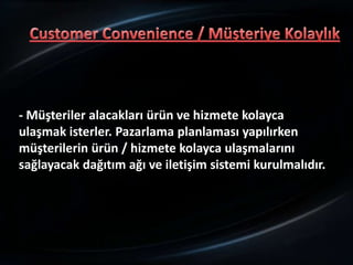 - Müşteriler alacakları ürün ve hizmete kolayca
ulaşmak isterler. Pazarlama planlaması yapılırken
müşterilerin ürün / hizmete kolayca ulaşmalarını
sağlayacak dağıtım ağı ve iletişim sistemi kurulmalıdır.
 