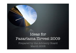 Ideas for
Pazarlama Zirvesi 2009
 Prepared by the Advisory Board
          March 2008
 