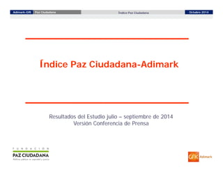 Adimark-GfK Paz Ciudadana Índice Paz Ciudadana Octubre 2014 
1 
Índice Paz Ciudadana-Adimark 
Resultados del Estudio julio – septiembre de 2014 
Versión Conferencia de Prensa 
 