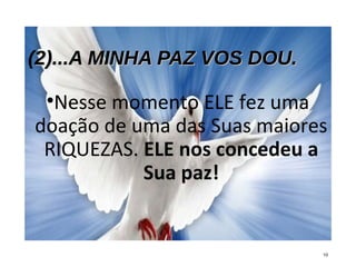 (2)...A MINHA PAZ VOS DOU.2)...A MINHA PAZ VOS DOU.
•Nesse momento ELE fez uma
doação de uma das Suas maiores
RIQUEZAS. ELE nos concedeu a
Sua paz!
10
 