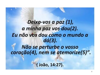 “Deixo-vos a paz (1),
a minha paz vos dou(2).
Eu não vos dou como o mundo a
dá(3).
Não se perturbe o vosso
coração(4), nem se atemorize(5)”.
( João, 14:27).
5
 