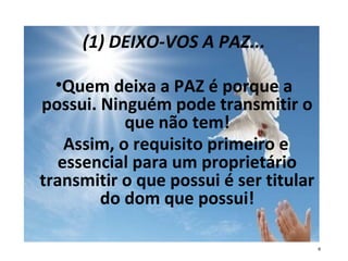 (1) DEIXO-VOS A PAZ...
•Quem deixa a PAZ é porque a
possui. Ninguém pode transmitir o
que não tem!
Assim, o requisito primeiro e
essencial para um proprietário
transmitir o que possui é ser titular
do dom que possui!
6
 