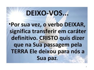 DEIXO-VOS...
•Por sua vez, o verbo DEIXAR,
significa transferir em caráter
definitivo. CRISTO quis dizer
que na Sua passagem pela
TERRA Ele deixou para nós a
Sua paz.
7
 