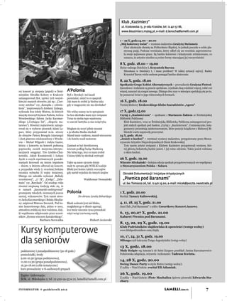 Klub „Kazimierz”
                                                                                       ul. Krakowska 13, 31-062 Kraków, tel. 12 421 57 86,
                                                                                       www.kkazimierz.mylog.pl, e-mail: d.lanocha@lamelli.com.pl


                                                                                      1 – 22 X, godz.14.00 – 20.00
                                                                                      „Mój kolorowy świat” – wystawa malarstwa Grażyny Steinmetz
                                                                                         Choć ukończyła chemię na Politechnice Śląskiej, to jednak poczuła w sobie pla-
                                                                                         styczną pasję. Podczas wernisażu, który odbył się 20 września zaprezentowa-
                                                                                         ła swoje najnowsze prace. Są bardzo kolorowe i tematycznie zróżnicowane, co
                                                                                         oznacza, że artystce nieobce są rożne formy otaczającej jej rzeczywistości.

                                                                                      8 X, godz. 18.00 – 19.00
                                                                                      Dyżur radnego Dzielnicy I, Krzysztofa Barona
                                                                                         Mieszkasz w Dzielnicy I, i masz problem? W takiej sytuacji zajrzyj. Radny
                                                                                         Krzysztof Baron wielu osobom pomagał bardzo skutecznie.

                                                                                      8, 22 X, godz. 18.00
                                                                                      Spotkanie Grupy Kobiet Alternatywnych – prowadzenie Grażyna Pietroń
                                                                                      Zawodowo i rodzinnie są prawie spełnione. A jednak chcą wiedzieć więcej, robić coś
rej koncert 31 sierpnia (piątek) w Śród-      A’Polonia                               więcej, nauczyć się czegoś nowego. Dlatego dwa razy w miesiącu spotykają się po to,
miejskim Ośrodku Kultury w Krakowie           Byli z Dyrekcji i mi kazali             by poznawać świat w jego różnorodnych formach.
zainaugurował Zlot, oprócz tych wszyst-       pozmiatać, umyć to co spaprali
kim już znanych utworów, jak np.: „Czer-      Jak mam to zrobić ja biedna taka        16 X, godz. 18.00
wony autobus” czy „Kanapka z człowie-         gdy w magazynie nie ma skrobaka?        Turniej klubowy Krakowskiego Klubu Szaradzistów „Agora”
kiem”, inspirowanych dziełami Linkego,
wykonała dwa teksty Mistrza, do których       Nie widzę szansy na to sprzątanie       17 X, godz.15.00
muzykę stworzył Szymon Podwin, twórca         bo bez skrobaka mam ręce związane       Czytaj z „Kazimierzem” – spotkanie z Marianem Żakiem ze Śródmiejskiej
Wrocławskiego Salonu Jacka Kaczmar-           Teraz tu siedzę tępo wpatrzona          Biblioteki Publicznej
skiego („Czytająca list”, „Alegoria ma-       w szarość lastryka a czas wciąż tyka       Klub Kazimierz, wraz ze Śródmiejską Biblioteką Publiczną zainaugurował pro-
larstwa”). Również malarstwem zainspi-                                                   jekt stałych spotkań pod hasłem „Czytaj z „Kazimierzem”. Comiesięcznie, księ-
rował się w wyborze piosenek Adam Ła-         Mogłam się uczyć pilnie nocami             goznawcy prezentują zainteresowanym, które pozycje książkowe z klubowej Bi-
pacz, który przypomniał m.in. utwory          a ja idiotka Staśka słuchali               blioteki warto naprawdę przeczytać.
do obrazów Pietera Bruegela (starszego)       Mamił mnie rankiem, mamił wieczorem     24 X, godz. 18.00
i duet gitarowo-wiolonczelowy z Wrocła-       i do hotelu woził motorem               „Jesień w kuchni” – wernisaż wystawy malarstwa, przygotowany przez Stowa-
wia – Michał Wilgocki i Judyta Gąsior,                                                rzyszenie Artystów Nieprofesjonalnych Ziemi Krakowskiej
którzy z koncertu na koncert podnoszą         Zamiast se być dyrektorową                 Tym razem artyści związani z Klubem Kazimierz przygotowali wystawę, któ-
poprzeczkę swoich muzyczno-interpre-          ścieram podłogi będąc Staśkową             rej główną bohaterką będzie jesień. I jej rożne odcienie. Także jesień widziana
tacyjnych osiągnięć. Trio Łódzko-Choj-        Nie lubię tego, lecz co mam zrobić         z okien kuchni.
nowskie, Jakub Kwaśniewski i Łukasz           Uniosę tyłek by skrobak wytropić
Jęcek w swych repertuarowych poszuki-                                                 26 X, godz. 19.00
waniach kierowali się innym impulsem          Takie są nasze ojczyste dzieje          Wieczór Afrykański – kolejna edycja spotkań przygotowywanych we współpracy
– dniem, w którym odbywał się koncert,        mały tu sprząta gdy WIELKI szaleje      ze Stowarzyszeniem Polska – Sahara
a przypadała wtedy (1 września) kolejna       Bliski jest koniec takich zwyczajów
rocznica wybuchu II wojny światowej.          gdy naród wyjedzie do innych krajów       Ośrodek Dokumentacji i Inicjatyw Artystycznych
Dlatego nie zabrakło wykonań „Ballady
wrześniowej”, „17 IX”, „Czołgu”, „Dyle-                      Waldemar Domański          „Piwnica pod Baranami”
matu” czy „Barykady”. Od zeszłego roku                                                  ul. św. Tomasza 26, tel. 12 421 25 00, e-mail: micek@poczta.neostrada.pl
również niepisaną tradycją stało się, że
w ramach „kaczmarski-underground”
promujemy młodych, nieznanych jeszcze         Polonia                                 1 X, godz. 20.00
szerzej, wykonawców. Tym razem utwo-                    Do obrazu Leszka Sobockiego   Recital: Tamary Kalinowskiej.
ry Jacka Kaczmarskiego i Bułata Okudża-
wy zaśpiewał Mateusz Szczurek. Pod ko-        Blask wolności jest tak blisko,         4, 11, 18, 25 X, godz. 21.00
niec koncertowego dnia, późno w nocy,         mogłabym go w dłonie zgarnąć,           Jazz Club „Pod Baranami” z cyklu: Czwartkowy Koncert Jazzowy.
atmosfera zrobiła się iście rodzinna, dzię-   lecz mnie wiecznie żywa przeszłość
ki wspólnemu odśpiewaniu przez uczest-        więzi wciąż czerwoną szarfą.            6, 13, 20,27 X, godz. 21.00
ników „Hymnu wieczoru kawalerskiego”.                                                 Kabaret Piwnica pod Baranami.
                    Barbara Serwatka                              Hubert Jezierski
                                                                                      8, 15, 22, 29 X, godz. 19.00
                                                                                      Klub Podróżników slajdowisko & opowieści (wstęp wolny)
 Kursy komputerowe                                                                    www.klubpodroznikow.com/slajdy

                                                                                      10, 17, 24, 31 X, godz. 19.00
 dla seniorów                                                                         Milonga czyli tańczymy Tango Argentyńskie (wstęp wolny)

                                                                                      13 X, godz. 18.00
 podstawowy i ponadpodstawowy (po 18 godz.)
                                       dz.)
                                        z                                             Mały Książe wg Antoine’a de Saint Exupery przekład: Janina Karczmarewicz-
 poniedziałki, środy                                                                  Fedorowska adaptacja, reżyseria i wykonanie: Tadeusz Kwinta.
 9.00-10.30 (grupa podstawowa),
 11.00-12.30 (grupa ponadpodstawowa),
                                                                                      14, 28 X, godz. 20.00
 16.30-18.00 (cykle tematyczne)                                                       Swing Dance Party w stylu Retro (wstęp wolny).
                                                                                      Z cyklu – Nasi Goście: recital Eli Adamiak.
 kurs prowadzony w 8-osobowych grupach

 Zapisy i informacje:                                                                 26 X, godz. 19.00
                                                                                      Z cyklu – Nasi Goście: Piotr Machalica śpiewa piosenki Edwarda Sta-
 ŚOK, ul. Mikołajska 2, tel. 12 422-19-55 w.21, lamelli@lamelli.com.pl
                                                                                      chury.


INFORMATOR  październik 2012                                                                                                 LAMELLI.COM.PL                       7
 