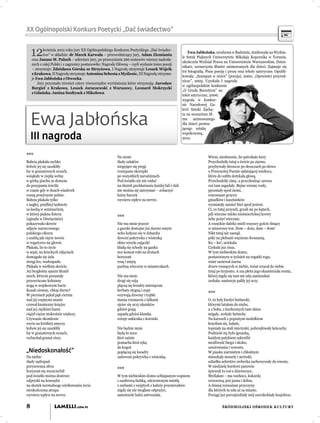 XX Ogólnopolski Konkurs Poetycki „Dać świadectwo”


    12     kwietnia 2012 roku jury XX Ogólnopolskiego Konkursu Poetyckiego „Dać świadec-
           two” w składzie: dr Marek Karwala – przewodniczący jury, Adam Ziemianin
    oraz Janusz M. Paluch – sekretarz jury, po przeczytaniu 260 zestawów wierszy nadesła-
                                                                                                          Ewa Jabłońska, urodzona w Radomiu, studiowała na Wydzia-
                                                                                                      le Sztuk Pięknych Uniwersytetu Mikołaja Kopernika w Toruniu,
                                                                                                      ukończyła Wydział Prawa na Uniwersytecie Warszawskim. Dzien-
    nych z całej Polski i z zagranicy postanowiło: Nagrodę Główną – czyli wydanie tomu poezji
                                                                                                      nikarz, scenarzysta ﬁlmów animowanych dla dzieci. Zajmuje się
    – otrzymuje: Zdzisława Górska ze Strzyżowa, I Nagrodę otrzymuje Leszek Wójcik
                                                                                                      też fotograﬁą. Pisze poezję i prozę oraz teksty satyryczne. Opubli-
    z Krakowa, II Nagrodę otrzymuje Antonina Sebesta z Myślenic, III Nagrodę otrzymu-
                                                                                                      kowała: „Szampan w nóżce” (poezja), 2000; „Opowieści przyrod-
                                                                                                            ła:             nóżce
    je Ewa Jabłońska z Otwocka.
                                                                                                      nicze”, 2005. Uzyskała I nagrodę
                                                                                                            ”,
        Jury przyznało również cztery równorzędne wyróżnienia które otrzymują: Jarosław
                                                                                                      w ogólnopolskim konkursie
                                                                                                            ólnopolskim
    Burgieł z Krakowa, Leszek Jaraczewski z Warszawy, Leonard Mokrzycki
                                                                                                      „O Grudę Bursztynu” na
                                                                                                            rudę
    z Gdańska, Janina Szołtysek z Mikołowa.
                                                                                                      tekst satyryczny, 2006;
                                                                                                      wygrała w konkur-
                                                                                                            ała
                                                                                                      sie Narodowej Ga-
                                                                                                      lerii Sztuki Zachę-
                                                                                                      ta na scenariusz ﬁl-

    Ewa Jabłońska                                                                                     mu animowanego
                                                                                                      dla dzieci promu-
                                                                                                            zieci
                                                                                                      jącego sztukę
                                                                                                            o
                                                                                                      współczesną,
                                                                                                            łczesną,
    III nagroda                                                                                       2012.



***                                                       Na ziemi                                                    Wiem, niesłusznie, bo pstrokate kury
Babcia płakała szybko                                     ślady szlaków                                               Przychodziły tutaj o świcie po ziarno,
ledwie jej się zaszkliły                                  niegojące się pręgi                                         przybywały dreszcze po deszczach po słowo
łzy w granatowych oczach,                                 rozsypane skorupki                                          o Przeczystej Pannie splatającej warkocz,
wsiąkały w ciepłą wełnę                                   po wszystkich narodzinach.                                  która do suﬁtu dotykała głową.
w górkę piachu za domem                                   Pod światło nic nie widać                                   Przechodziły zimy, a przechodząc zawsze
do posypania ścieżki                                      na skutek pochłaniania każdej fali i dali                   coś tam zagadały. Bujne wiosny rosły,
w czasie gdy w dnach wiaderek                             nie można się zatrzymać – zobaczyć                          pęczniały spod ziemi,
rosną przejrzyste pełnie.                                 luźny haczyk                                                rozczesane grzywy
Babcia płakała tylko                                      wywiera wpływ na nerwy.                                     gniadków i kasztanków
z nagłej, prędkiej tęsknoty                                                                                           wymiatały zamieć liści spod jesieni.
za ławką w seminarium,                                                                                                Ci, co tutaj przyszli, grzali się po kątach,
w której piękna Estera                                                                                                pili wieczne mleko nieśmiertelnej krowy
(zginęła w Oświęcimiu)                                    ***                                                         żeby pożyć wiecznie.
pokazywała skrycie                                        Nie ma mnie jeszcze                                         A wszędzie daleko mieli wszyscy goście dmący
zdjęcie narzeczonego                                      a garnki dostojne już dawno umyte                           w minorowy ton. Dom – dom, dom – dom!
polskiego oﬁcera                                          ucho kołysze się w dzbanku                                  Nikt tutaj nie zasnął,
z szablą jak cięcie nowiu                                 dzwoni pokrywka z wisienką                                  póki na plebanii więziono dwunastą.
w rogatywce na głowie.                                    okno wysyła zajączki                                        Ku – ku!, uciekała.
Płakała, bo to życie                                      kładą się schody na ganku                                   Czekała już cisza.
w sepii, na kruchych zdjęciach                            noc komuś robi na drutach                                   W tym niebieskim domu,
domagało się żalu                                         horyzont                                                    postawionym w tydzień na rogatki rogu,
strugi łez, wodospadu.                                    rosą i miętą                                                wiatr zasiewał ziarna
Płakała w wielkim skrócie.                                pachną wieczory w miasteczkach.                             drzew rosnących w niebie, świat wracał do siebie
Jej bezgłośny spazm tłumił                                                                                            tutaj po kryjomu. A zza płotu jego skamieniała reszta,
mech, którym porastały                                    Nie ma mnie                                                 której nigdy się tam nie uda zamieszkać
przewrócone kolumny                                       drogi się wiją                                              zerkała: nasturcje paliły jej oczy.
nogą w wojskowym bucie                                    plączą się kwadry miesiącom
Kozak ciemny, chłop durny?                                herbaty stygną i zupy
W piersiach pękał pąk ciernia                             wzywają dzwony i trąbki                                     ***
nad jej czujnymi snami                                    mama rozmawia z lalkami                                     O, tu były kiedyś huśtawki,
czuwał kamienny księżyc                                   ojciec się uczy ułamków                                     którymi latałam do nieba,
nad jej ciężkimi łzami                                    gdzieś grają                                                a z boku, z kuchennych tam okien
ciążył ciężar stokrotnie większy.                         zapada gdzieś klamka                                        migały, zerkały fartuchy.
Urywanie skomlenie                                        wiruje sukienka z koronki.                                  Na karuzeli z popsutym siodełkiem
wycie na krótkiej smyczy                                                                                              kręciłam się, bałam,
ledwie jej się zaszkliły                                  Nie będzie mnie                                             topniały na stali śnieżynki, pobrzękiwały łańcuchy.
łzy w granatowych oczach,                                 będą tu noce                                                Podnieść się było igraszką,
wybuchał granat ciszy.                                    ktoś zaśnie                                                 każdym patykiem zakreślić
                                                          pomacha ktoś ręką                                           możliwość biegu i skoku,
                                                          do kogoś                                                    zawirowania i wzrostu.
„Niedoskonałość”                                          poplączą się kwadry                                         W piasku ziarnistym i chłodnym
Na niebie                                                 zadzwoni pokrywka z wisienką.                               mieszkały monety i mrówki,
ślady zadrapań                                                                                                        szkiełka sekretów sreberka zachowywały do wiosny.
porysowana sfera                                                                                                      W niedzielę bordowi panowie
horyzont się wyszczerbił                                  ***                                                         śpiewali tu coś o dzieweczce.
pod światło można dostrzec                                W tym niebieskim domu ochlapanym wapnem                     Myślałam – ma warkocz, kokardę
odpryski na krawędzi                                      z szaﬁrową farbką, odczynionym miotłą                       wrzosową, jest jasna i dobra.
na skutek normalnego użytkowania życia                    z szybami z wyjętych z kałuży przymrozków                   A dzisiaj rozważam przyczyny
nieskończona atrapa                                       nigdy się nie mogłam odprężyć,                              dla których ta szła aż za miasto.
wywiera wpływ na nerwy.                                   samotność ludzi zatrważała.                                 Pociągi już porozjeżdżały mój szerokobiały krajobraz.


8                 LAMELLI.COM.PL                                                                                               ŚRÓDMIEJSKI OŚRODEK KULTURY
 
