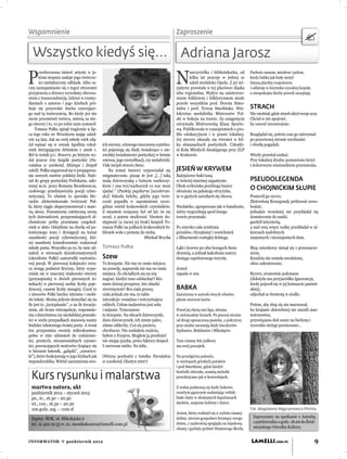 Wspomnienie                                                                                  Zaproszenie


  Wszystko kiedyś się... Adriana Jarosz

P                                                                                            N
       rzedwczesna śmierć artysty w ja-                                                             auczycielka i bibliotekarka, od        Pachnie sianem, miodem i polem,
       kimś stopniu nadaje jego twórczo-                                                            kilku lat pracuje w jednej ze          kiedy babka jak biały motyl
       ści metaﬁzyczny odblask. Albo ra-                                                            szkół niedaleko Opola. Z jej ini-      lnianą płachtę rozpościera
czej zaznajamianie się z tegoż utworami                                                      cjatywy powstała w tej placówce śląska        i odlatuje w kierunku wysokiej kopuły,
przyprawia o dreszcz wywołany obcowa-                                                        izba regionalna. Wpływ na zaintereso-         a niespokojne duchy powoli zasypiają.
niem z transcendencją. Gdzieś w rozmy-                                                       wanie folklorem i folkloryzmem miały
ślaniach o autorze i jego dziełach pró-                                                      przede wszystkim prof. Dorota Simo-
buje się przywołać ducha czuwające-                                                          nides i prof. Teresa Smolińska. Wie-          STRACH
go nad tą twórczością. Bo kiedy już nie                                                      lokrotna medalistka Mistrzostw Pol-           Nie wiedział, gdzie strach ukrył swoje oczy.
może przemówić twórca, mówią za nie-                                                         ski w hokeju na trawie. Za osiągnięcia        Chciał w nie spojrzeć,
go utwory i to, co po sobie nam zostawił.                                                    otrzymała Mistrzowską Klasę Sporto-           by oswoić nieoswojone.
     Tomasz Pułka zginął tragicznie 9 lip-                                                   wą. Publikowała w czasopismach o pro-
ca tego roku we Wrocławiu mając zaled-                                                       ﬁlu edukacyjnym i w prasie lokalnej.          Rozglądał się, potem czas go zatrzymał
wie 24 lata. Jak na swój młody wiek zdą-                                                     Jej utwory ukazały się również w kil-         po przeciwnej stronie wyobraźni
żył wpisać się w orszak Apollina cokol-         ich wierszy, celowego niszczenia czytelno-   ku almanachach poetyckich. Członki-           i chwilę pogadali.
wiek intrygującym debiutem z 2006 r.            ści pojawiają się ślady świadczące o nie-    ni Koła Młodych działającego przy ZLP
Był to tomik p.t.: Rewers, po którym wy-        zwykłej świadomości poetyckiej w formie      w Krakowie.                                   Wtedy przestał szukać.
dał jeszcze trzy książki poetyckie (Pa-         wiersza, jego wersyﬁkacji, czy metaforyki.                                                 Przy lokalnej drodze postawiono krzyż
ralaksa w weekend, Mixtape i Zespół             Vide incipit utworu Szew.                                                                  z kolorowym wianuszkiem przerażenia.
szkół). Pułka angażował się w propagowa-            Na temat śmierci wypowiadał się          JESIEŃ W KRYWEM
nie nowych nurtów polskiej liryki. Nale-        enigmatycznie, pisząc że jest „[…] taką      Balejażowe buki toną
żał do grupy poetyckiej Perfokarta, zało-       małą dziewczynką z luźnym warkoczy-          w świeżej śnieżnej organtynie.                PSEUDOLEGENDA
żonej m.in. przez Romana Bromboszcza,           kiem i ona ten/warkoczyk co noc musi         Obok cerkwiska przebiega basior
czołowego przedstawiciela poezji cyber-         zjadać.” (Punkty papilarne [acceleran-       obrażony na pękatego strzyżyka,
                                                                                                                                           O CHOJNICKIM SŁUPIE
netycznej. To właśnie to zjawisko lite-         do]) Szkoda byłoby, gdyby jego twór-         że w gęstych zaroślach się chowa.             Postawił go rycerz.
rackie zdeterminowało twórczość Puł-            czość popadła w zapomnienie szcze-                                                         Złotowłosą Kunegundę próbował oswo-
ki, który ciągle eksperymentował z mate-        gólnie wśród krakowskich czytelników.        Niedaleko, zgrupowane jak w batalionie,       bodzić,
rią słowa. Pozostawmy estetyczną ocenę          Z miastem związany był od lat: tu się        żubry wygrzebują spod śniegu                  jednakże wcześniej nie przykładał się
tych doświadczeń, przypominających al-          uczył, a potem studiował. Niestety do-       trawie przysmaki.                             dostatecznie do nauki,
chemiczne próby przemiany czegokol-             stępność (a raczej jej brak) książek To-                                                   gardził inżynierią,
wiek w złoto. Odejdźmy na chwilę od po-         masza Pułki na pułkach krakowskich bi-       Po zmroku cała symfonia                       a nad ową wręcz walkę przekładał w al-
lemicznego tonu i dywagacji na temat            bliotek woła o pomstę do nieba.              gwizdów, chrząknięć i westchnień              kierzach nadobnych
zasadności poezji cybernetycznej, któ-                                    Michał Bryda       z ﬁlharmonii rozległej dobiega.               znajomych i nieznajomych dam.
rej manifesty konsekwentnie realizował
młody poeta. Wszystko po to, by móc od-         Tomasz Pułka                                 Łąki i krzewy po obu brzegach Sanu            Słup ratunkowy minął się z przeznacze-
naleźć w wierszach dysinformatywnych                                                         drzemią, a jednak kakofonia natury            niem,
(określenie Pułki) samorodki wartościo-         Szew                                         dosięga zapóźnionego turystę.                 Kundzia nie została uwolniona,
wej poezji. W pierwszej kolejności zwra-        To krzepnie. Nie ma we mnie miejsca                                                        okno zakratowano.
ca uwagę podmiot liryczny, który wypo-          na prawdę, naprawdę nie ma we mnie           Jesień
wiada się w znacznej większości wierszy         miejsca. Że chciałbym się na nią             zapada w sen.                                 Rycerz, sromotnie pokonany
(przynajmniej w dwóch pierwszych to-            nagrać, kiedyś rano odsłuchać? Kto                                                         (dołożyła mu przyjaciółka Ignorancja,
mikach) w pierwszej osobie liczby poje-         mnie dzisiaj przepisze, kto obudzi                                                         kiedy pojawił się w jej komnacie panień-
dynczej, czasem liczby mnogiej. Czyni to        ziewnięciem? Bez ciała proszę.               BABKA                                         skiej),
z utworów Pułki bardzo intymne i osobi-         ciała jednak nie ma, to takie                Zanurzona w aureoli siwych włosów,            odjechał ze Sromotą w siodle.
ste teksty. Można jedynie domyślać się na       interakcje: wsiadasz i wstrzymujesz          płynie morzem lasów.
ile jest to „życiopisanie”, a na ile kreacjo-   oddech. Celem malarstwa jest seks                                                          Potem, aby słup się nie marnował,
nizm, ale liczne retrospekcje, wspomnie-        i mijanie. Tymczasem                         Przed jej chyżą stoi lipa, ubrana             bo krajanie złotowłosej nie znosili mar-
nia z dzieciństwa czy niedalekiej przeszło-     to krzepnie. Na ulicach dziewczynki,         w zielonozłoty kożuch. Po prawej stronie      notrawstwa,
ści w wielu przypadkach stanowią ważny          dużo dziewczynek, ich zimne palce,           od drogi opuszczona pasieka, a pokrzywy       przywiązano doń sznur na bieliznę i
budulec tekstowego świata poety. A świat        zimne oddechy, Coś się pociera,              przy studni zarastają ślady boczkorów         rycerskie stringi powieszono…
ten przypomina swoisty mikrokosmos:             chrobocze. Nie szukałem wejścia,             Epifanów, Bohdanów i Mikołajów.
pełno w nim odniesień do codzienno-             byłem u fryzjera. Mogłem ją przełożyć
ści, prostych, niezauważalnych czynno-          nie znając języka, prócz faktury dziąseł.    Tam ciemny bór jodłowy
ści, powracających motywów (topiący się         I czerwone niebo. Na niby.                   ma swój początek.
w kieszeni batonik, „gałązki”, „sznurecz-
ki”), które funkcjonują w jego lirykach jak     (Wiersz pochodzi z tomiku Paralaksa          Na przedgórzu połonin,
imponderabilia. Wśród zaszumienia swo-          w weekend, Olsztyn 2007)                     w wertepach górskich potoków
                                                                                             i pod Smerkiem, gdzie kiedyś
                                                                                             borówki zbierała, szumią melodie
 Kurs rysunku i malarstwa                                                                    powykręcane jak w konwulsjach.

 martwa natura, akt                                                                          Z wolna podnoszą się karły bukowe,
 październik 2012 – styczeń 2013                                                             zwartym gąszczem zasłaniając widok:
 pn., śr., 16.30 – 20.30                                                                     białe chaty w słomianych kapeluszach
 wt., czw., 16.30 – 20.30                                                                    dachów, znajome kobiety i dzieci.
 100 godz. zeg. – 1100 zł                                                                                                                  Fot. Magdalena Węgrzynowicz-Plichta
                                                                                             Jesion, który rozłożył się u wylotu ciasnej
 Zapisy: ŚOK, ul. Mikołajska 2                                                               doliny, niczym gospodarz broniący swego        Zapraszamy na spotkanie z Autorką
                                                                                             domu, z zazdrością spogląda na tojadową        1 października o godz. 18.00 do Śród-
                                                 m.pl
 tel. 12 422 19 55 w. 21, monikakozera@lamelli.com.pl
                                                                                             chustę i garbaty grzbiet Hnatowego Berda.      miejskiego Ośrodka Kultury.


INFORMATOR  październik 2012                                                                                                              LAMELLI.COM.PL                           9
 