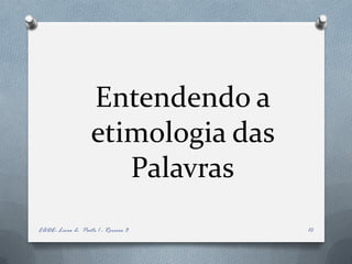 Entendendo a
                   etimologia das
                      Palavras
EADE- Livro 2- Parte 1 - Roreiro 3   10
 