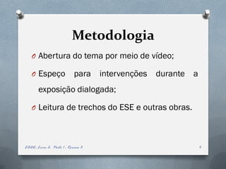Metodologia
   O Abertura do tema por meio de vídeo;

   O Espeço                  para intervenções durante a
        exposição dialogada;

   O Leitura de trechos do ESE e outras obras.




EADE- Livro 2- Parte 1 - Roreiro 3                         4
 