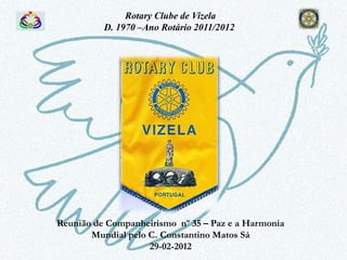 Rotary Clube de Vizela
          D. 1970 –Ano Rotário 2011/2012




Reunião de Companheirismo nº 35 – Paz e a Harmonia
       Mundial pelo C. Constantino Matos Sá
                    29-02-2012
 