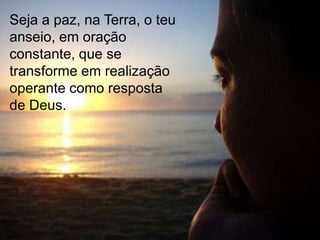 Seja a paz, na Terra, o teu
anseio, em oração
constante, que se
transforme em realização
operante como resposta
de Deus.
 
