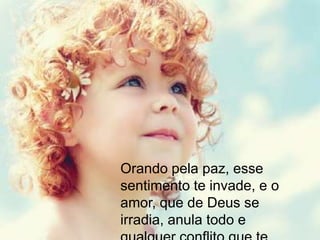 Orando pela paz, esse
sentimento te invade, e o
amor, que de Deus se
irradia, anula todo e
 