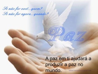A paz em ti ajudará a
produzir a paz no
mundo.
 
