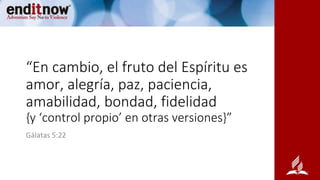 “En cambio, el fruto del Espíritu es
amor, alegría, paz, paciencia,
amabilidad, bondad, fidelidad
{y ‘control propio’ en otras versiones}”
Gálatas 5:22
 