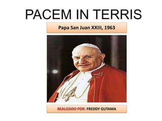 PACEM IN TERRIS
Papa San Juan XXIII, 1963
REALIZADO POR: FREDDY GUTAMA
 