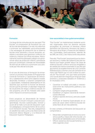 28

Inter-sectorialidad e Inter-gubernamentalidad

A lo largo de las consultas por las que pasó “Paz
Escolar”, el componente de formación fue uno
de los más demandados. Con ello nos referimos
a promover las habilidades socio-emocionales
y las estrategias de prevención de la violencia
escolar entre docentes y futuros docentes, auxiliares y escolares para gestionar conflictos sin
violencia y mejorar sus climas escolares. Adicionalmente, tenemos planeado trabajar con personal de salud, de protección infantil y periodistas
para que contribuyan a atender las necesidades
de este tipo de violencia y a promover una cultura de paz más allá de la escuela.

P az E scola r : Es tr at eg ia Na ci on al co nt ra la Vi ol en ci a E sco l a r ( 2 0 1 3 - 2 0 1 6 )

Formación

“Paz Escolar” se implementará mediante acciones organizadas entre los distintos sectores
encargados de promover el bienestar infantil
(Ministerio de Educación, Ministerio de Salud y
Ministerio de la Mujer y Protección de Poblaciones Vulnerables, particularmente), además de
las DRE, las UGEL y las instituciones educativas.

En el caso de directivos, la formación se enmarcará en un proceso más amplio. El Programa Nacional de Formación y Capacitación de Directores y subdirectores tiene como objetivo instalar,
desarrollar, fortalecer y sostener competencias
y capacidades, moldeando desempeños en los
docentes que asumirán la función de directivo
escolar que les permitan un abordaje integral de
las situaciones de riesgo y violencia escolar. En
ese programa, uno de los módulos será sobre
cómo mejorar la convivencia escolar.

Para ello, “Paz Escolar” promoverá que los distintos sectores y niveles del Gobierno articulen esfuerzos que hagan posible reducir las tasas de
violencia escolar y ofrecer servicios amigables y
de calidad, de manera sostenible. Es por ello que
apuntamos al establecimiento de una Comisión
Multisectorial o a formar una sub-comisión en el
marco del PNAIA que no solo evalúe los avances de “Paz Escolar”, sino que hasta promueva
una ruta de atención integral que tenga por base
procesos y protocolos basados en evidencia y
en resultados como:
•	
•	
•	
•	

Estos proyectos se desarrollarán de manera
presencial y/o virtual. E incluyen cursos de autoaprendizaje, recursos audiovisuales, revisión y
ajuste de la malla curricular de educación superior pedagógica y enriquecimiento de la currícula en formación escolar. Para ello, trabajaremos
en plataformas web y junto a las Direcciones de
Educación Básica Regular y a la Dirección de
Educación Superior Pedagógica.

•	

Garantizar el trabajo articulado e intersectorial entre las instituciones públicas y sus
operadores.
Compartir cargas presupuestales.
Establecer un registro nacional de intervenciones efectivas.
Publicar reportes técnicos y artículos académicos.
Promover el Sistema Especializado en reporte de casos sobre Violencia Escolar (SíseVe, favor de ver más adelante).

En este contexto, el Ministerio de Educación se
compromete a:
•	
•	

Desarrollar competencias en torno a la convivencia pacífica, mejora del clima escolar y el
desarrollo de habilidades socio-emocionales.
Ofrecer asistencia técnica permanente, a niveles regional y local.

 