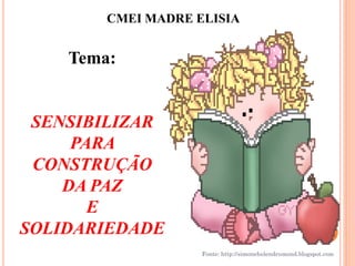 CMEI MADRE ELISIA


    Tema:


 SENSIBILIZAR
     PARA
 CONSTRUÇÃO
    DA PAZ
       E
SOLIDARIEDADE
                    Fonte: http://simonehelendrumond.blogspot.com
 