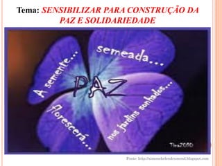 Tema: SENSIBILIZAR PARA CONSTRUÇÃO DA
         PAZ E SOLIDARIEDADE




                      Fonte: http://simonehelendrumond.blogspot.com
 