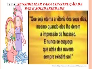 Tema: SENSIBILIZAR PARA CONSTRUÇÃO DA
         PAZ E SOLIDARIEDADE




                      Fonte: http://simonehelendrumond.blogspot.com
 