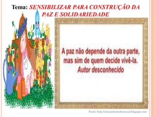 Tema: SENSIBILIZAR PARA CONSTRUÇÃO DA
         PAZ E SOLIDARIEDADE




                      Fonte: http://simonehelendrumond.blogspot.com
 
