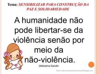 Tema: SENSIBILIZAR PARA CONSTRUÇÃO DA
         PAZ E SOLIDARIEDADE


  A humanidade não
  pode libertar-se da
  violência senão por
        meio da
     não-violência.
              (Mahatma Gandhi
                           Fonte: http://simonehelendrumond.blogspot.com
 