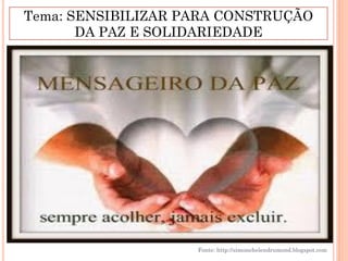 Tema: SENSIBILIZAR PARA CONSTRUÇÃO
       DA PAZ E SOLIDARIEDADE




                    Fonte: http://simonehelendrumond.blogspot.com
 