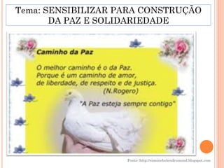 Tema: SENSIBILIZAR PARA CONSTRUÇÃO
       DA PAZ E SOLIDARIEDADE




                    Fonte: http://simonehelendrumond.blogspot.com
 
