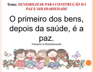 Tema: SENSIBILIZAR PARA CONSTRUÇÃO DA
         PAZ E SOLIDARIEDADE


 O primeiro dos bens,
 depois da saúde, é a
         paz.
           François La Rochefoucauld
 