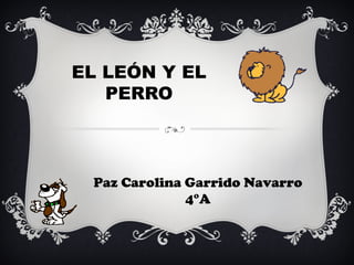 EL LEÓN Y EL
   PERRO



 Paz Carolina Garrido Navarro
              4°A
 