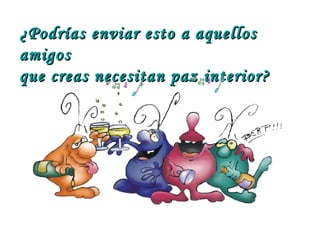 ¿Podrías enviar esto a aquellos amigos que creas necesitan paz interior? 